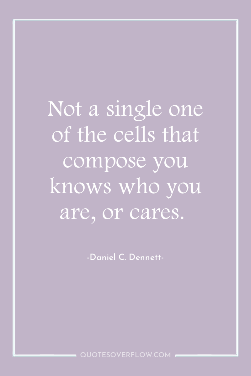 Not a single one of the cells that compose you...