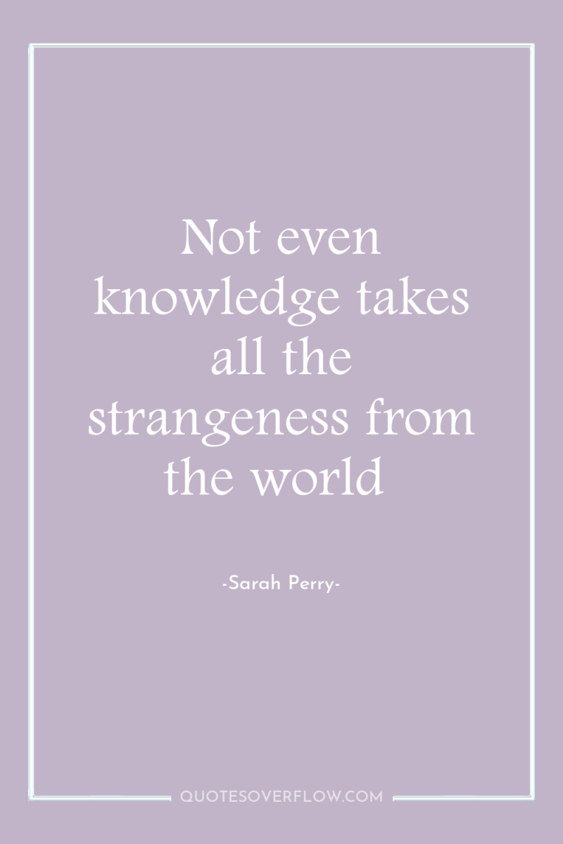 Not even knowledge takes all the strangeness from the world 