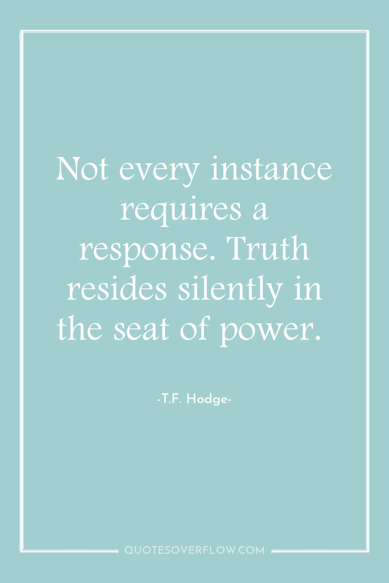 Not every instance requires a response. Truth resides silently in...