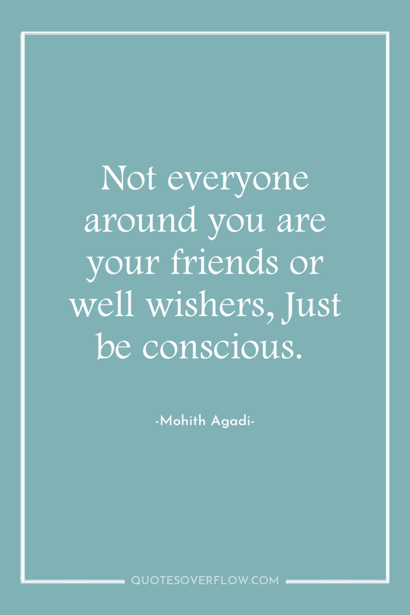 Not everyone around you are your friends or well wishers,...