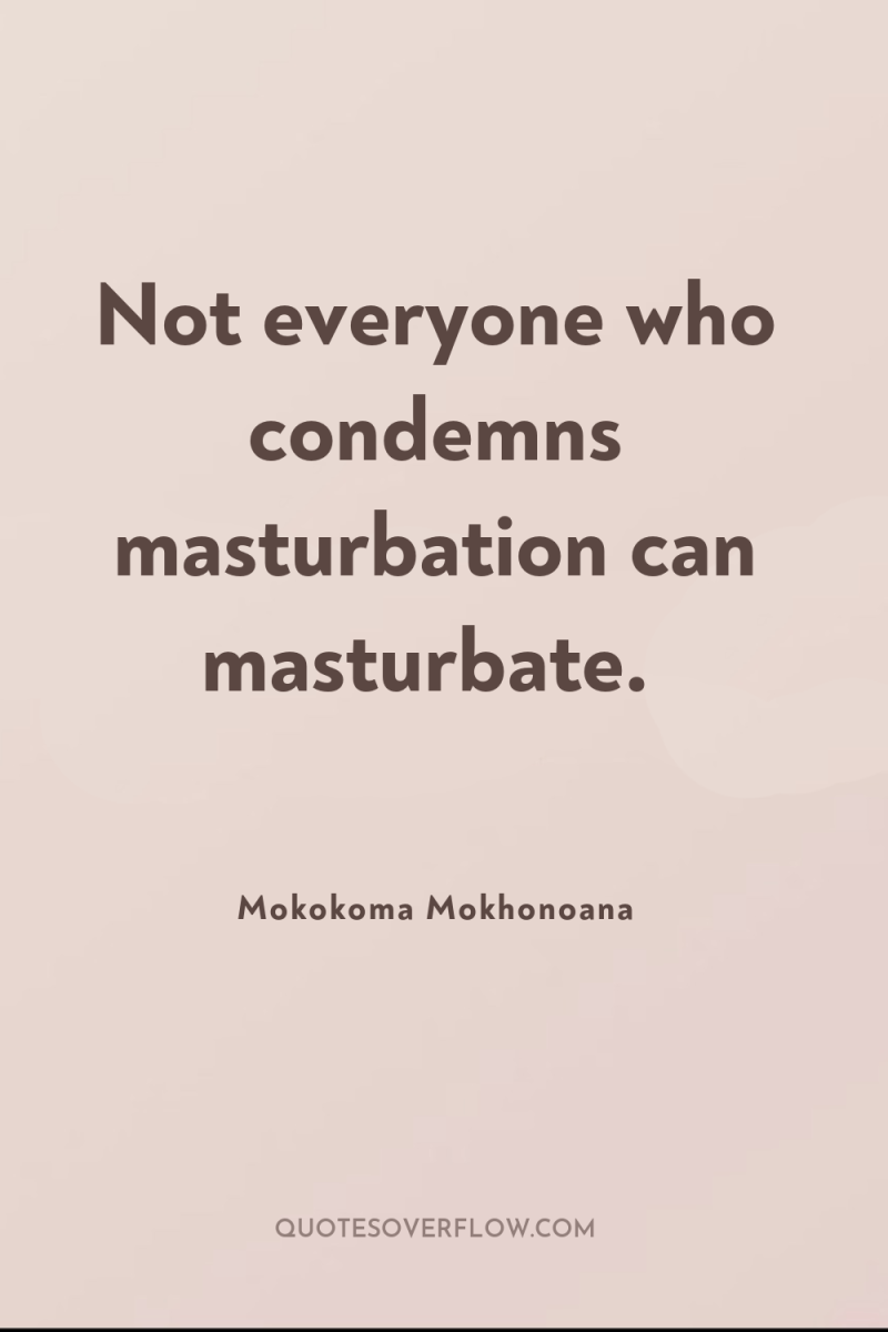 Not everyone who condemns masturbation can masturbate. 