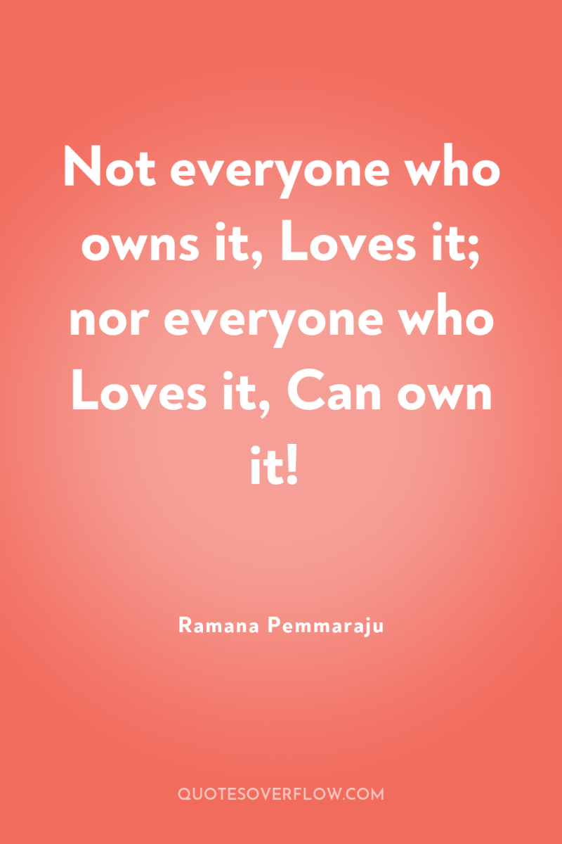 Not everyone who owns it, Loves it; nor everyone who...