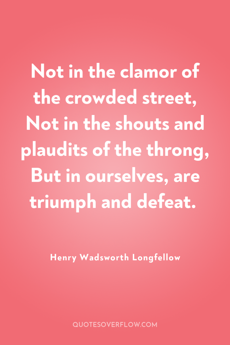 Not in the clamor of the crowded street, Not in...