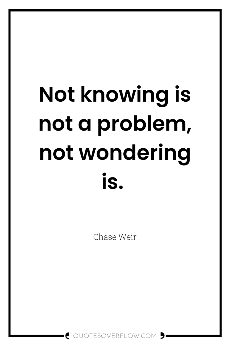Not knowing is not a problem, not wondering is. 