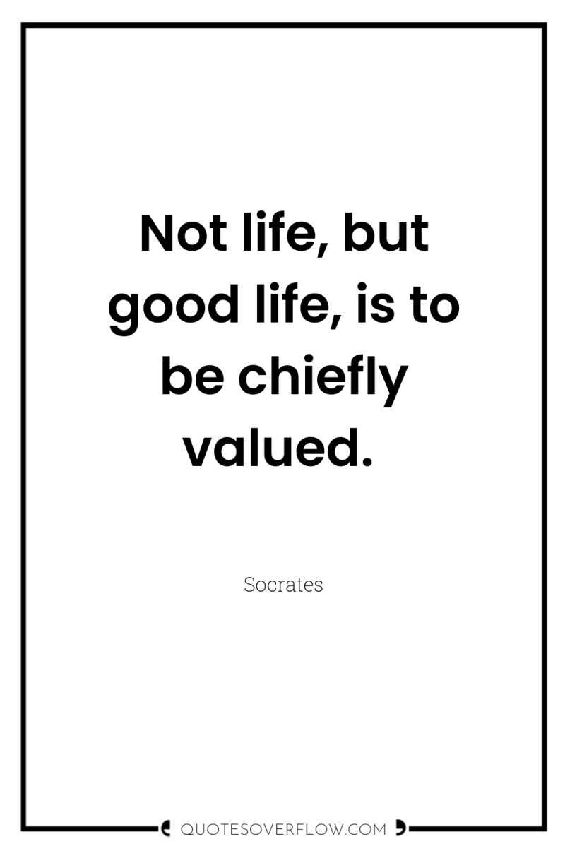 Not life, but good life, is to be chiefly valued. 