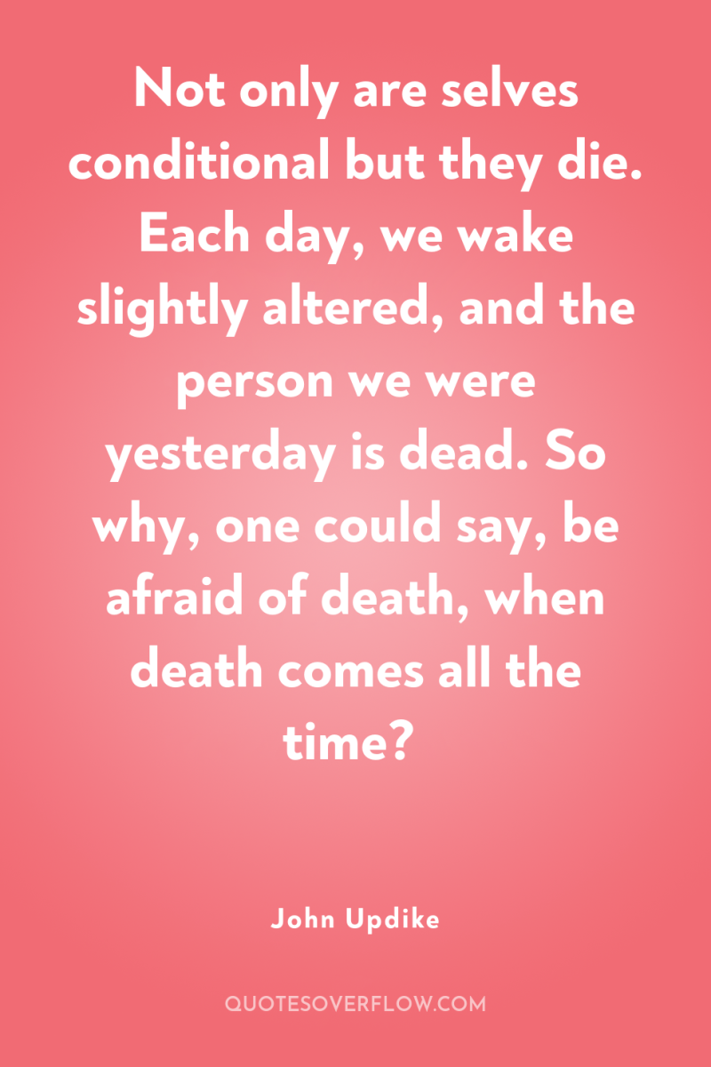 Not only are selves conditional but they die. Each day,...