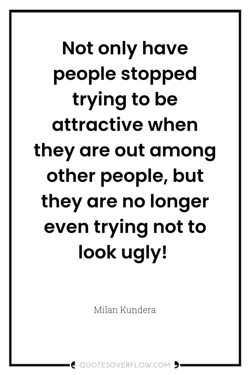 Not only have people stopped trying to be attractive when...