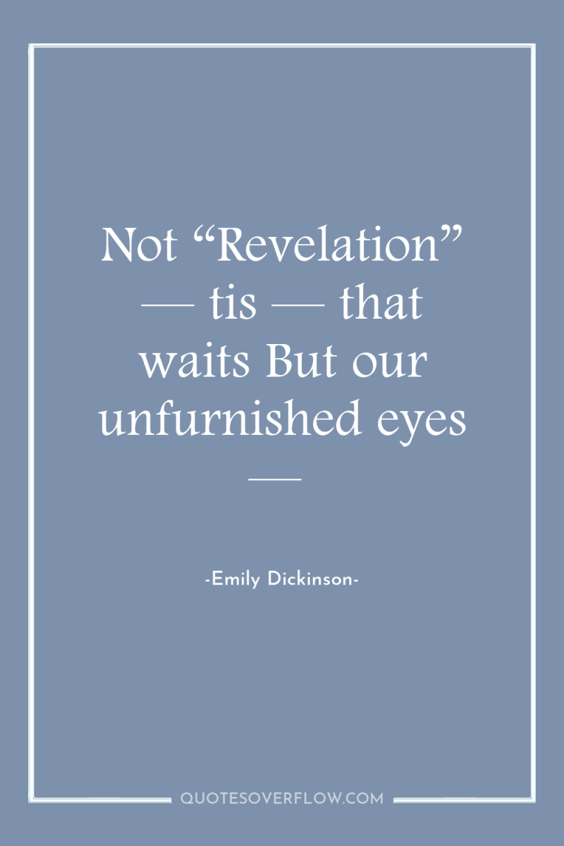 Not “Revelation” — tis — that waits But our unfurnished...