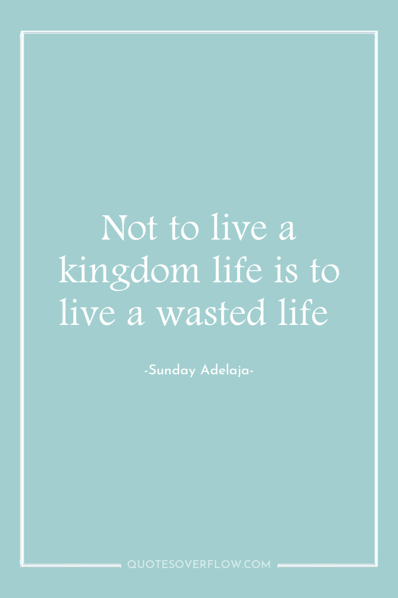 Not to live a kingdom life is to live a...