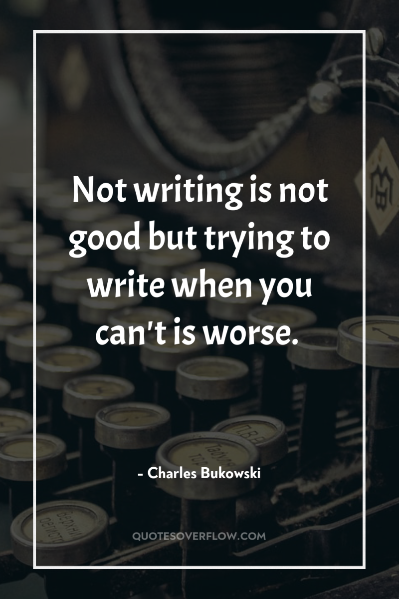 Not writing is not good but trying to write when...