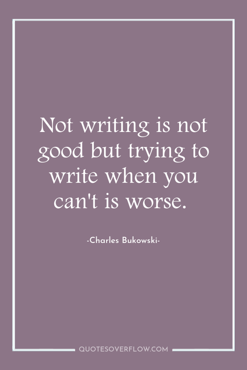 Not writing is not good but trying to write when...