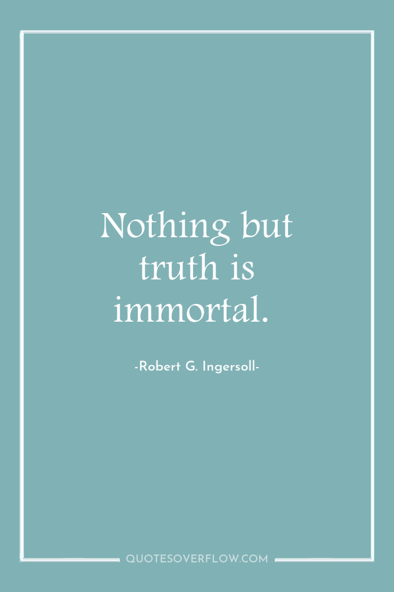 Nothing but truth is immortal. 
