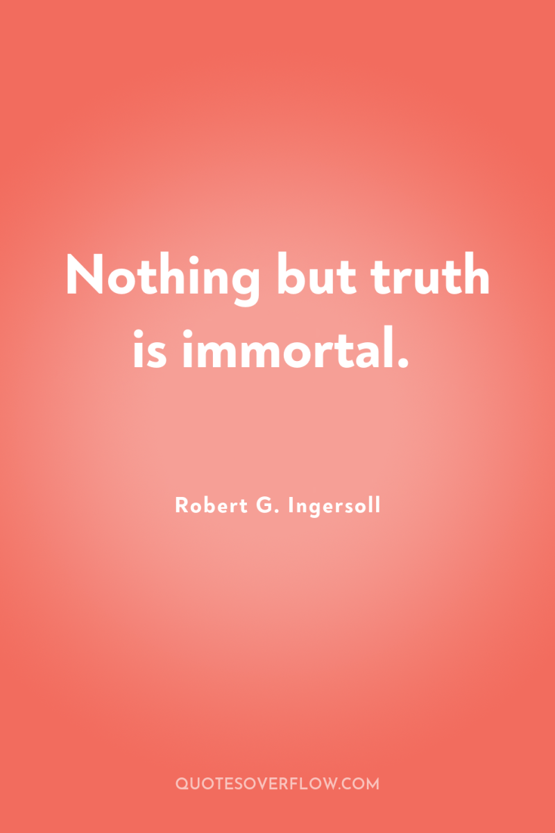 Nothing but truth is immortal. 