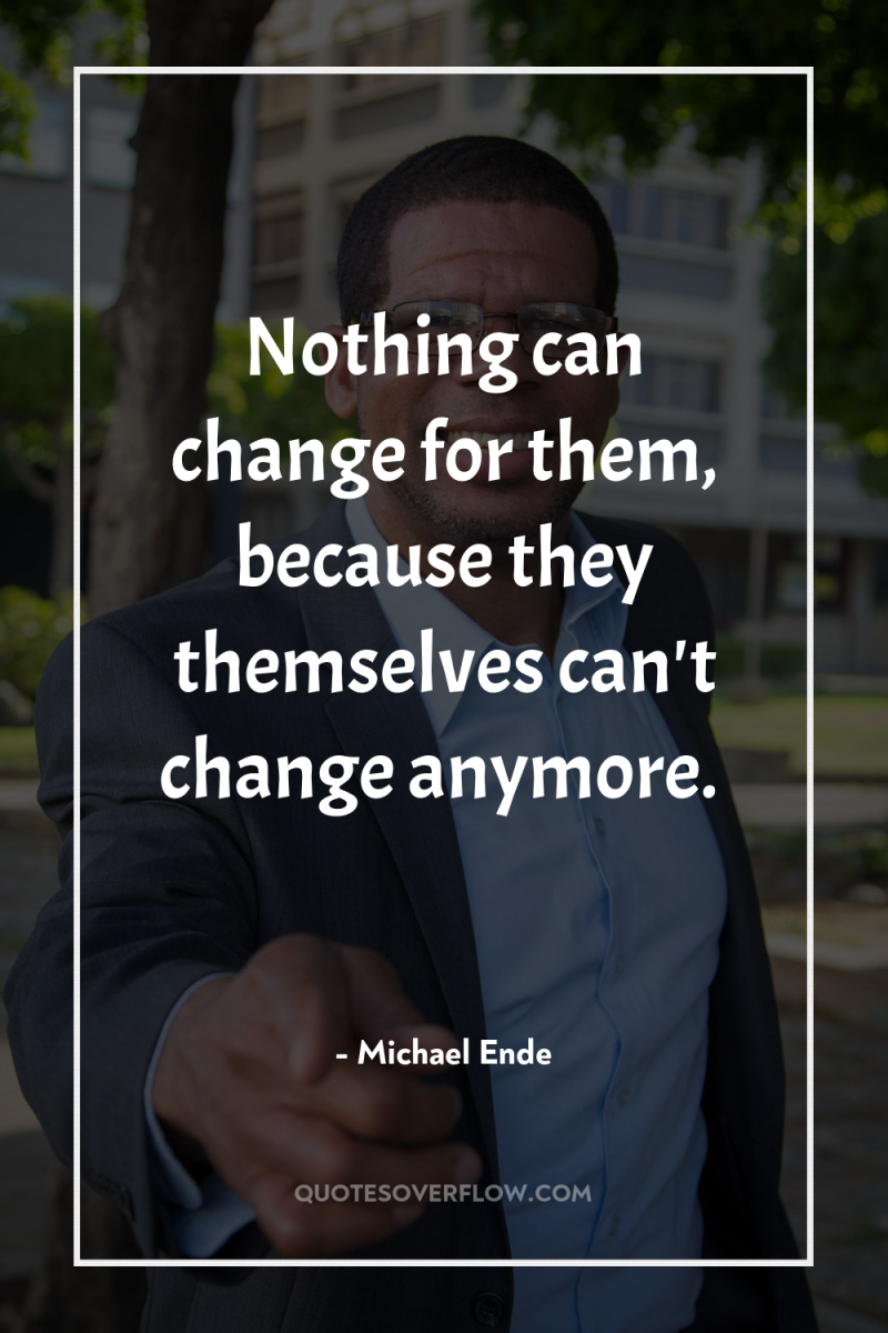 Nothing can change for them, because they themselves can't change...