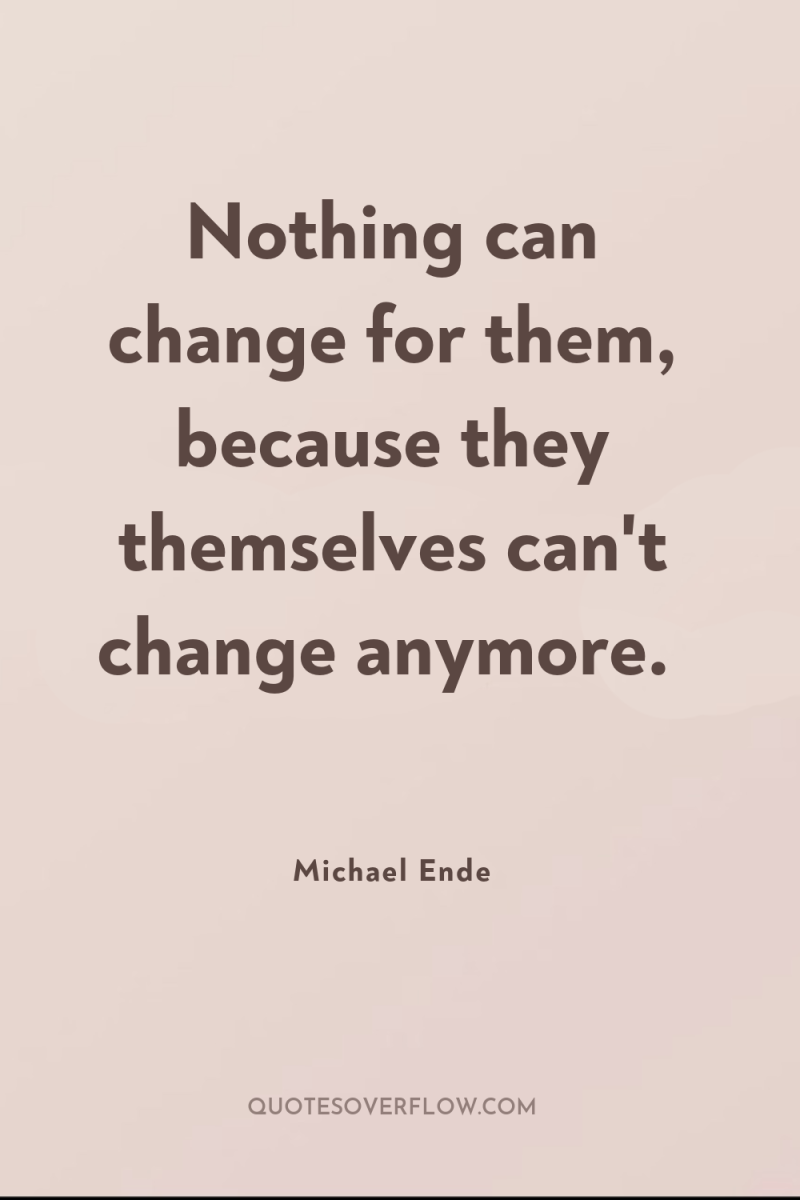 Nothing can change for them, because they themselves can't change...