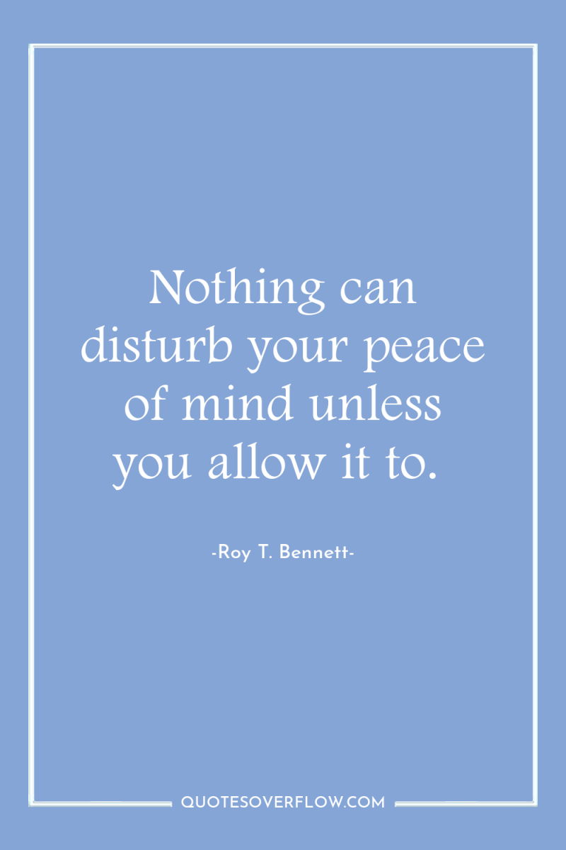 Nothing can disturb your peace of mind unless you allow...