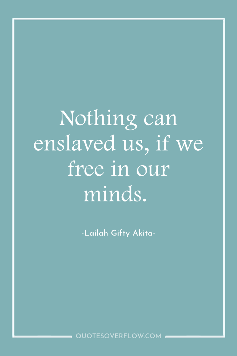 Nothing can enslaved us, if we free in our minds. 