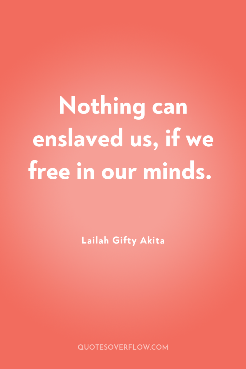 Nothing can enslaved us, if we free in our minds. 