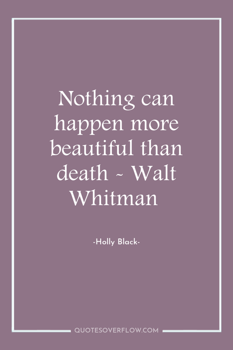 Nothing can happen more beautiful than death - Walt Whitman 