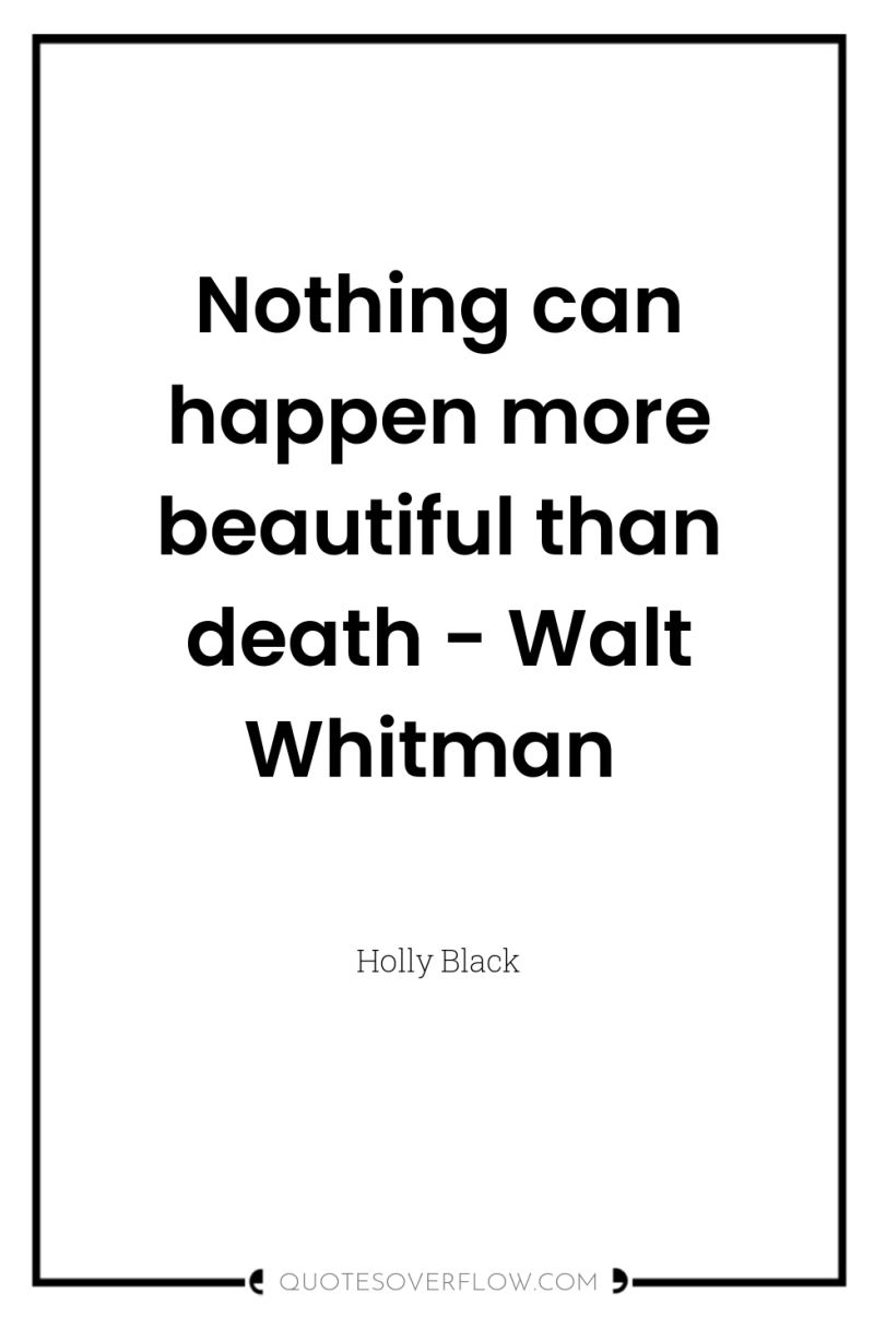 Nothing can happen more beautiful than death - Walt Whitman 