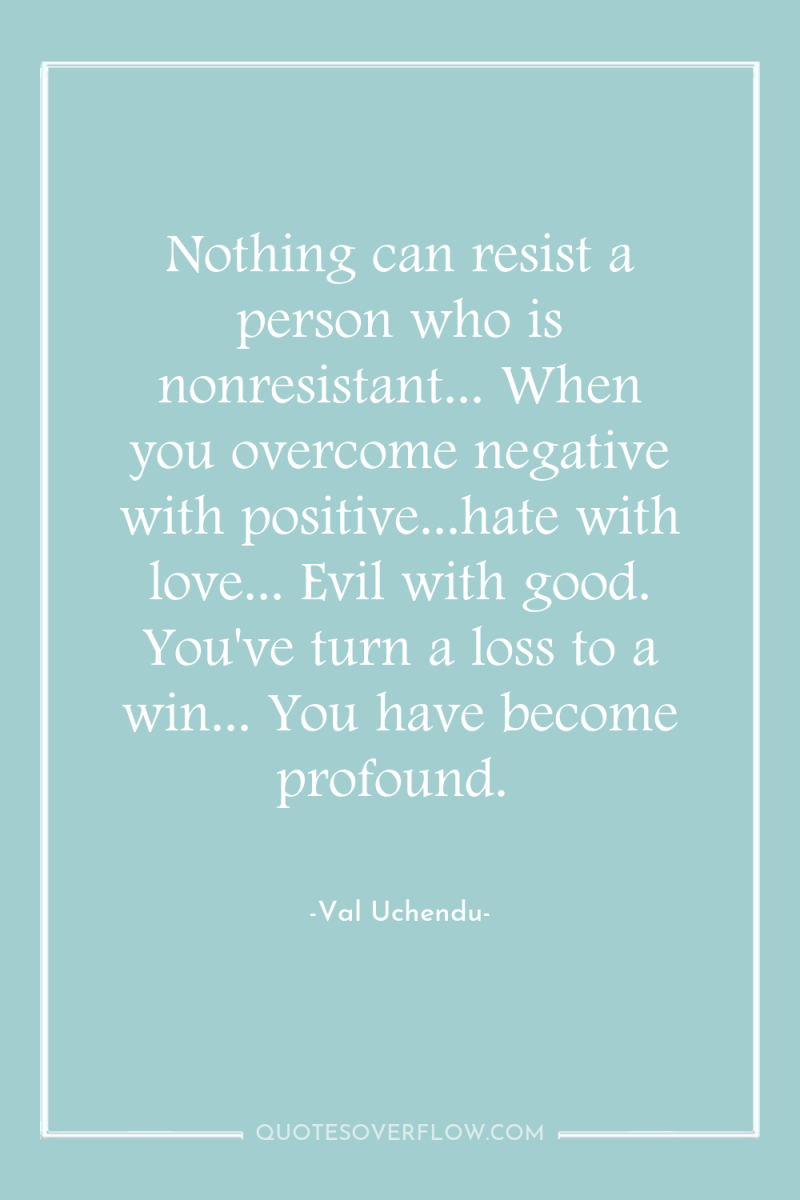 Nothing can resist a person who is nonresistant... When you...