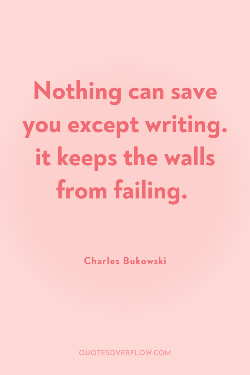 Nothing can save you except writing. it keeps the walls...