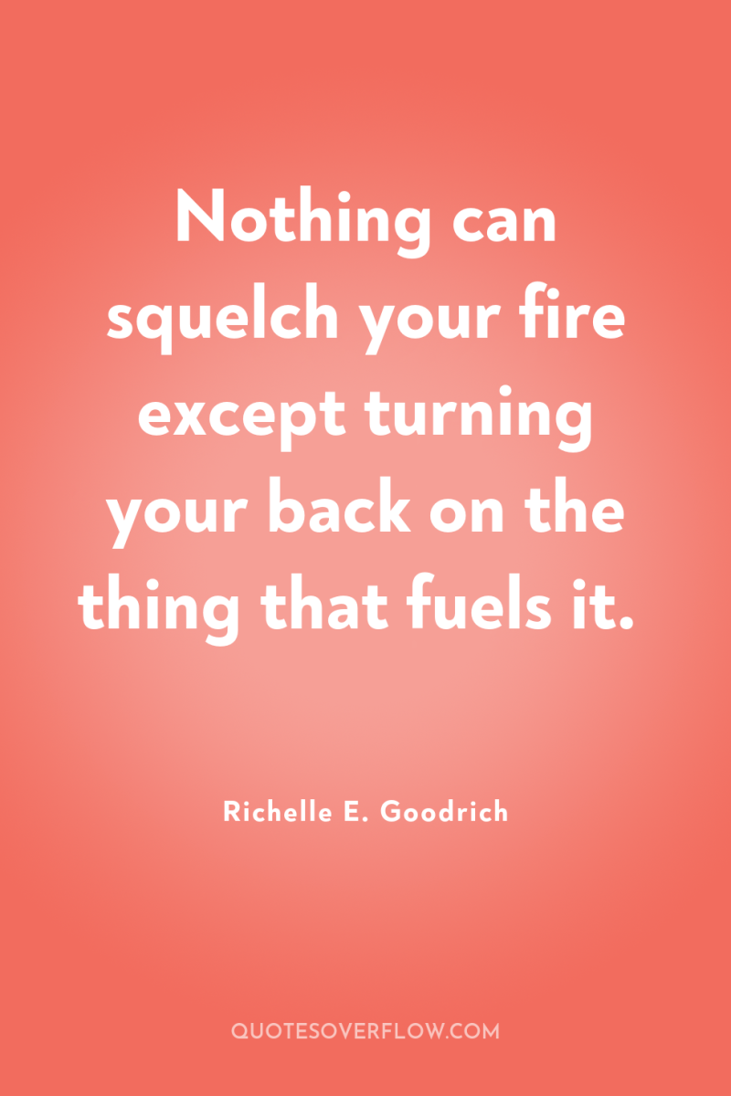 Nothing can squelch your fire except turning your back on...