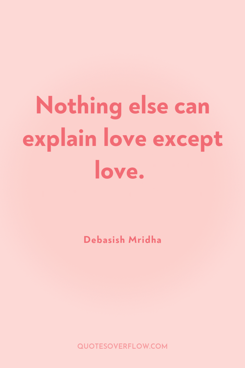 Nothing else can explain love except love. 