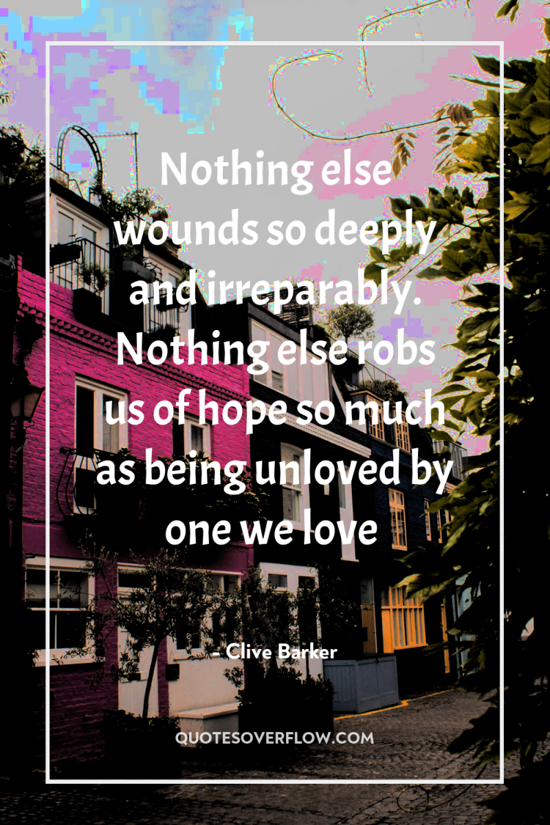 Nothing else wounds so deeply and irreparably. Nothing else robs...