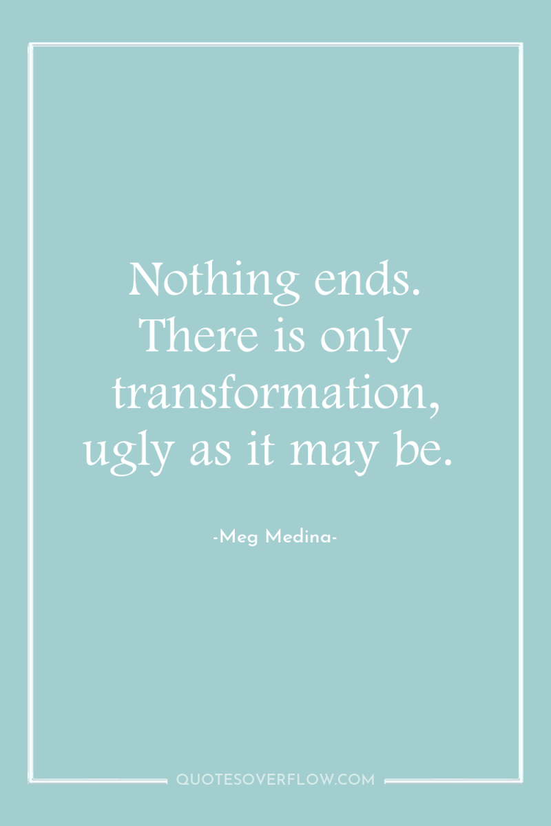 Nothing ends. There is only transformation, ugly as it may...
