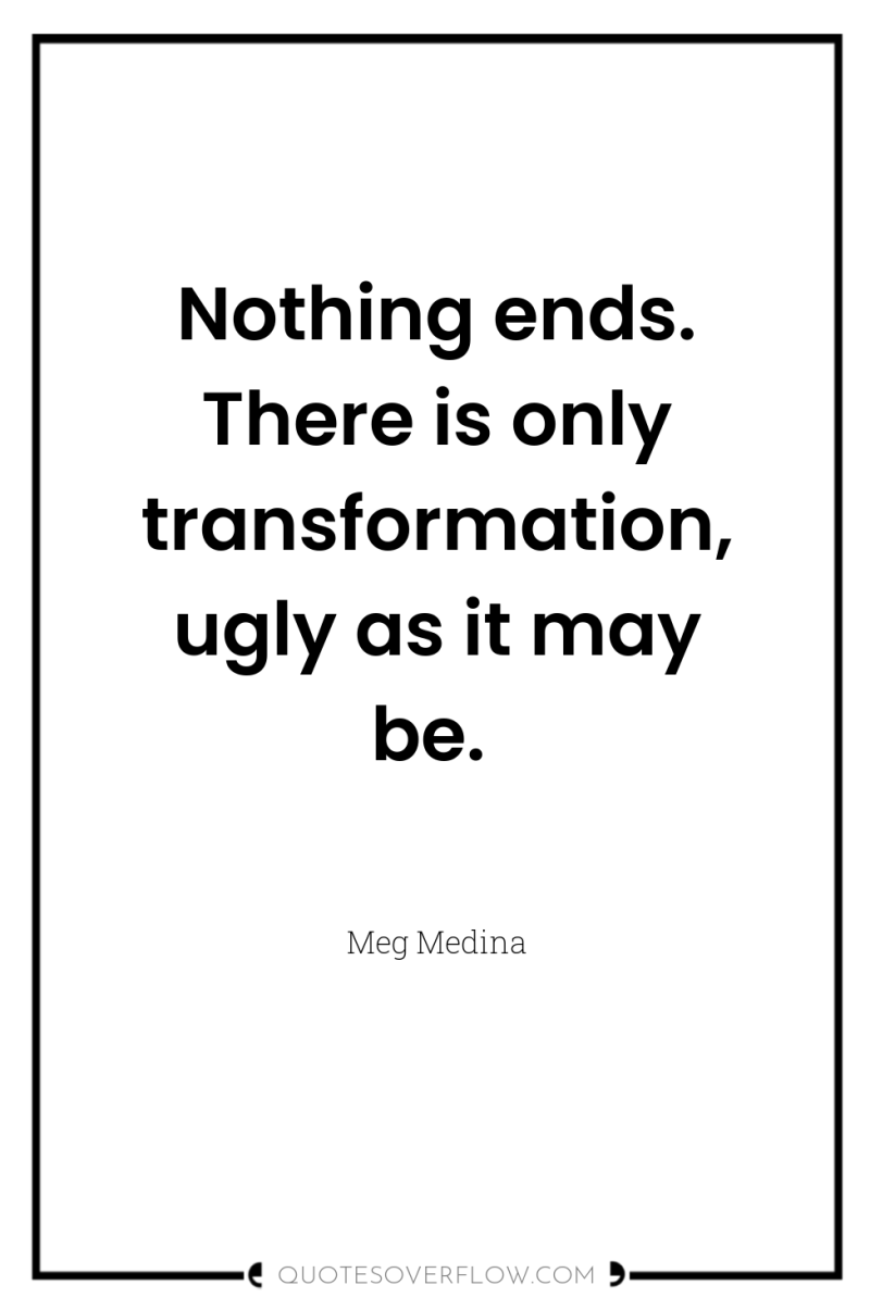 Nothing ends. There is only transformation, ugly as it may...
