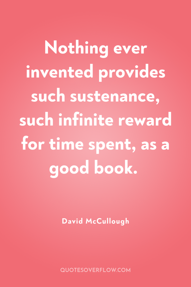 Nothing ever invented provides such sustenance, such infinite reward for...