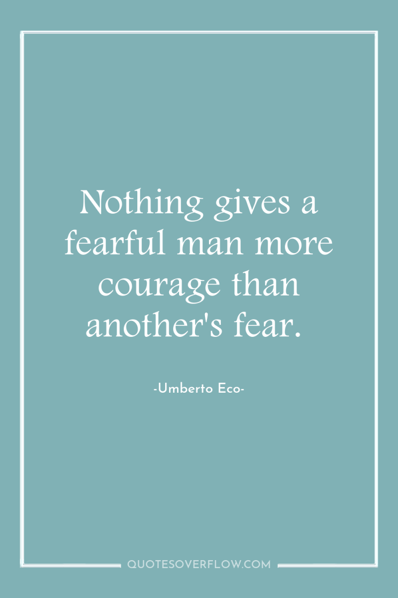 Nothing gives a fearful man more courage than another's fear. 