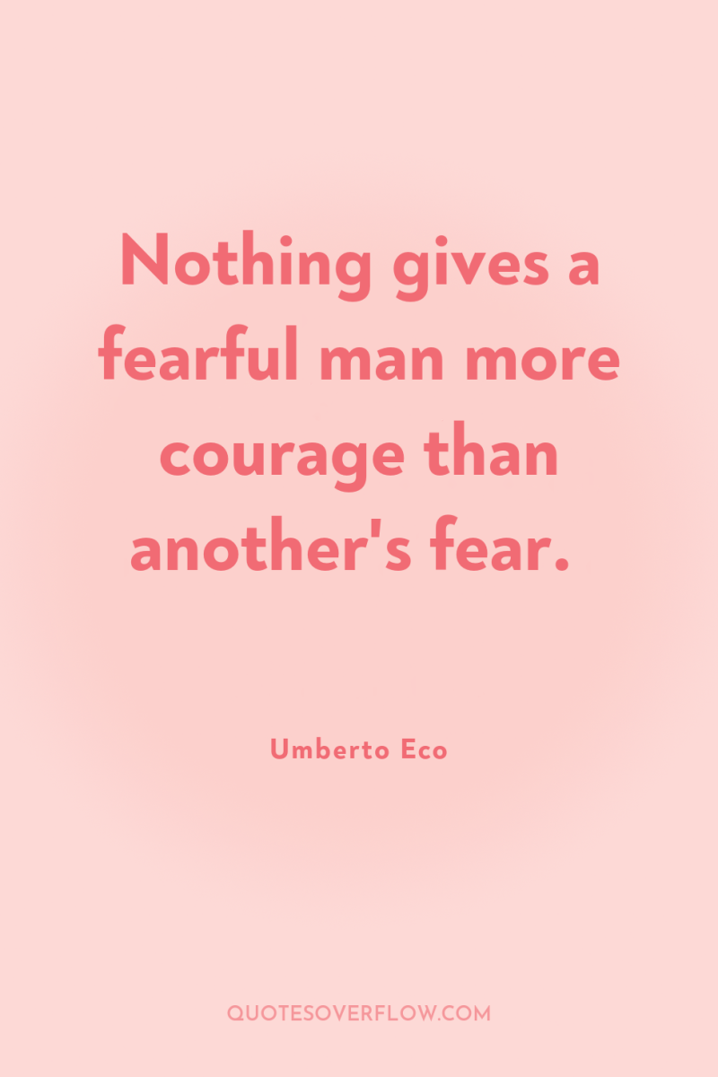 Nothing gives a fearful man more courage than another's fear. 