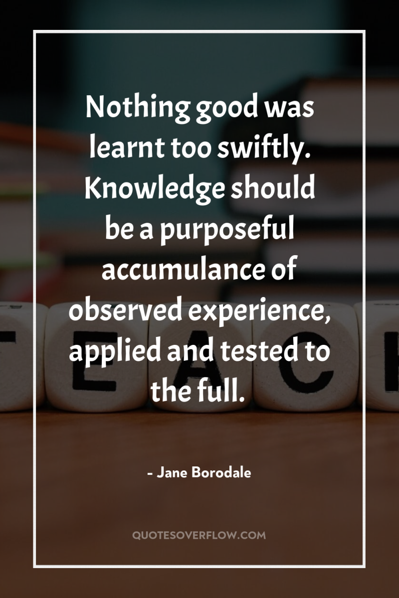 Nothing good was learnt too swiftly. Knowledge should be a...