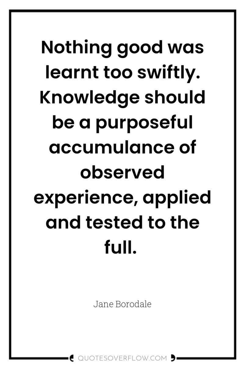 Nothing good was learnt too swiftly. Knowledge should be a...