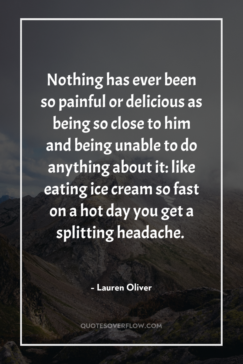 Nothing has ever been so painful or delicious as being...