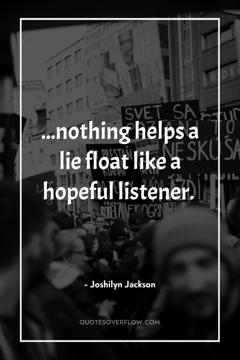 ...nothing helps a lie float like a hopeful listener. 