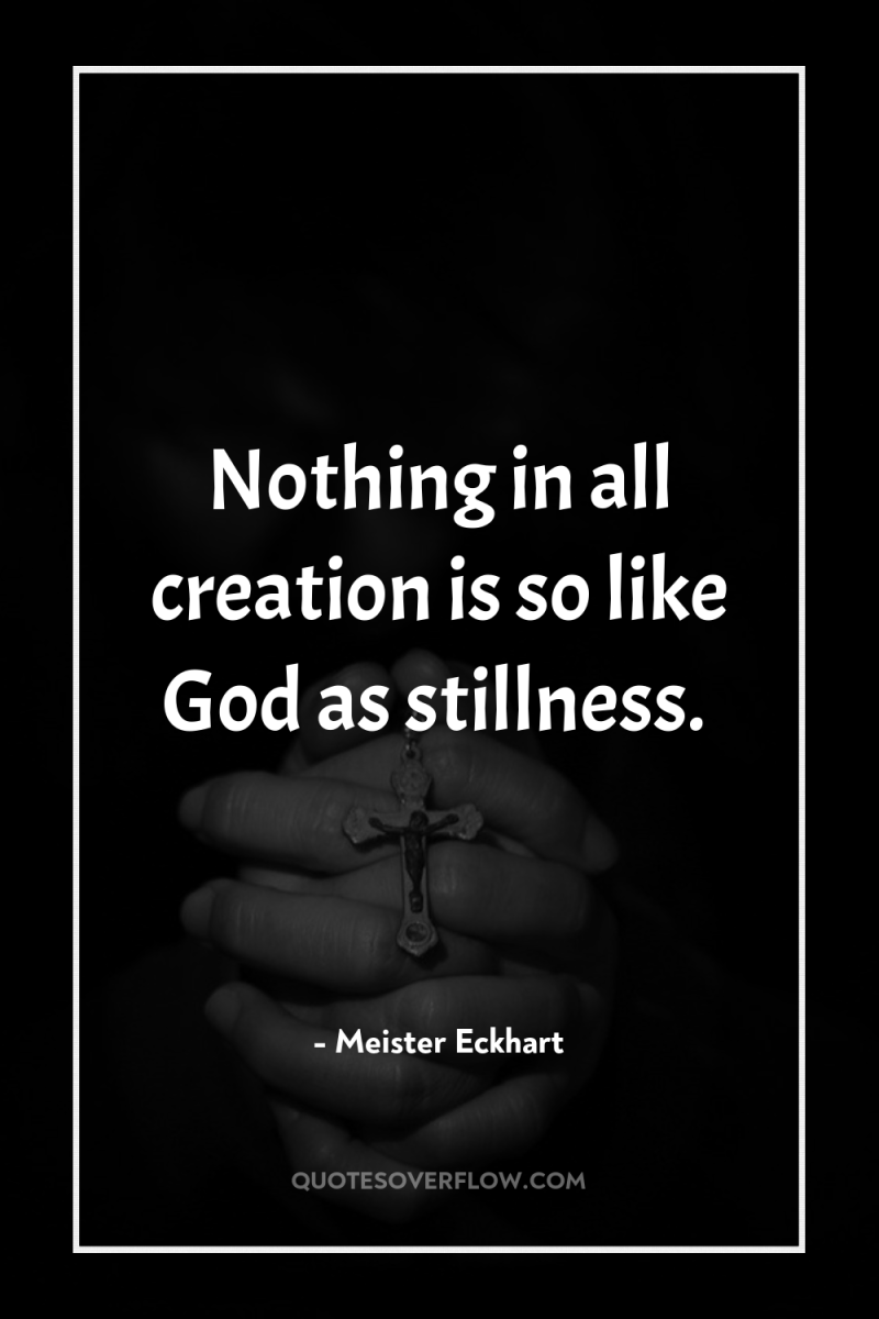 Nothing in all creation is so like God as stillness. 