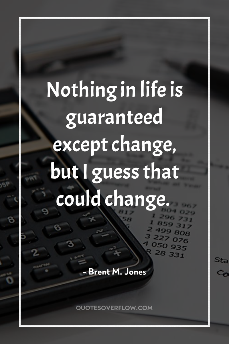Nothing in life is guaranteed except change, but I guess...