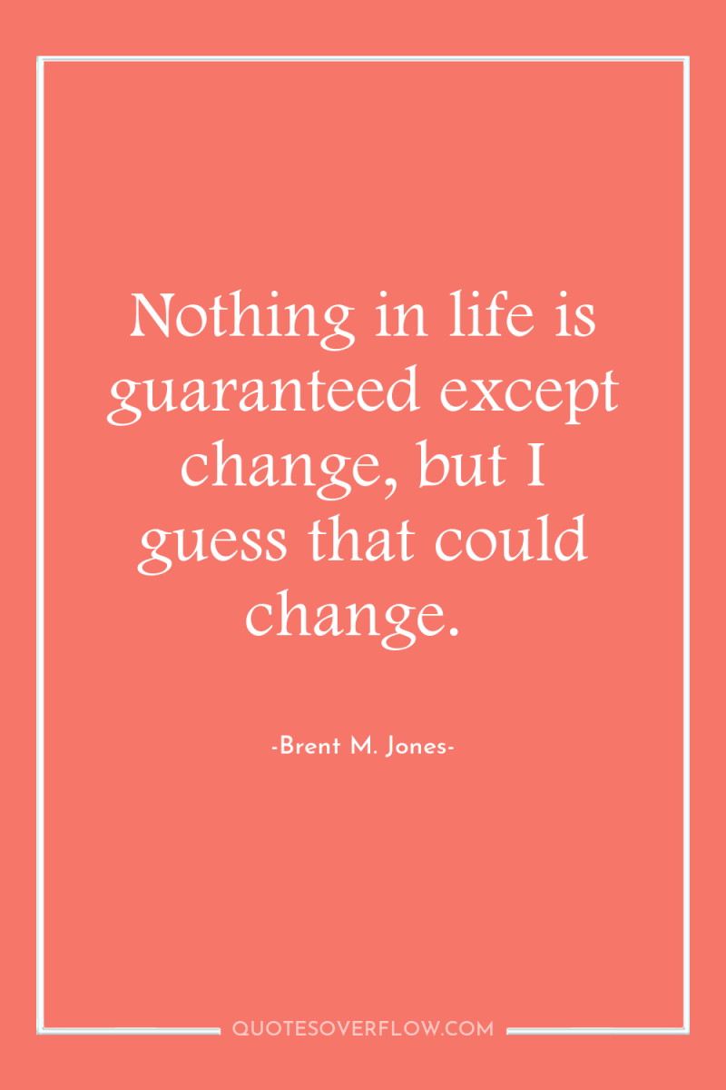 Nothing in life is guaranteed except change, but I guess...