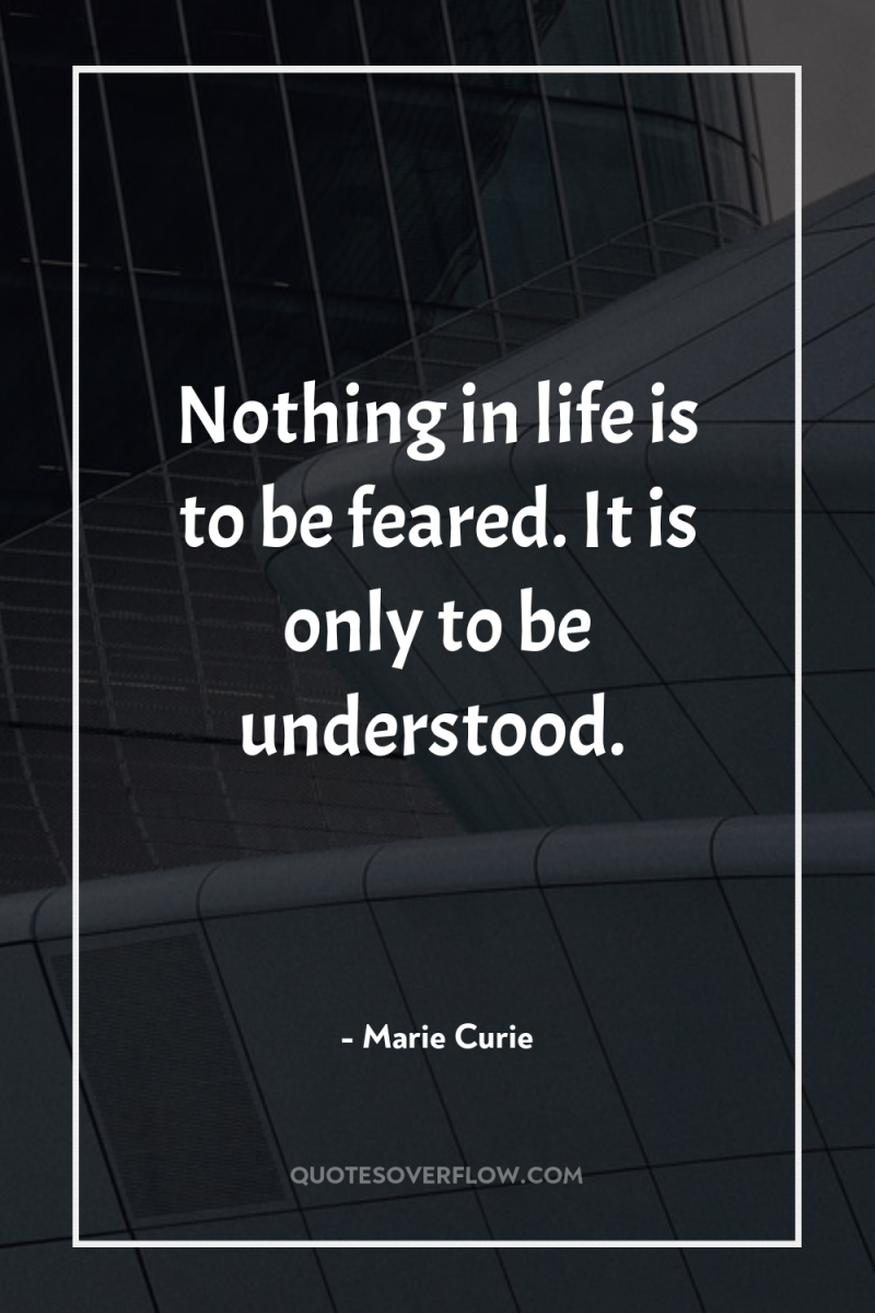 Nothing in life is to be feared. It is only...