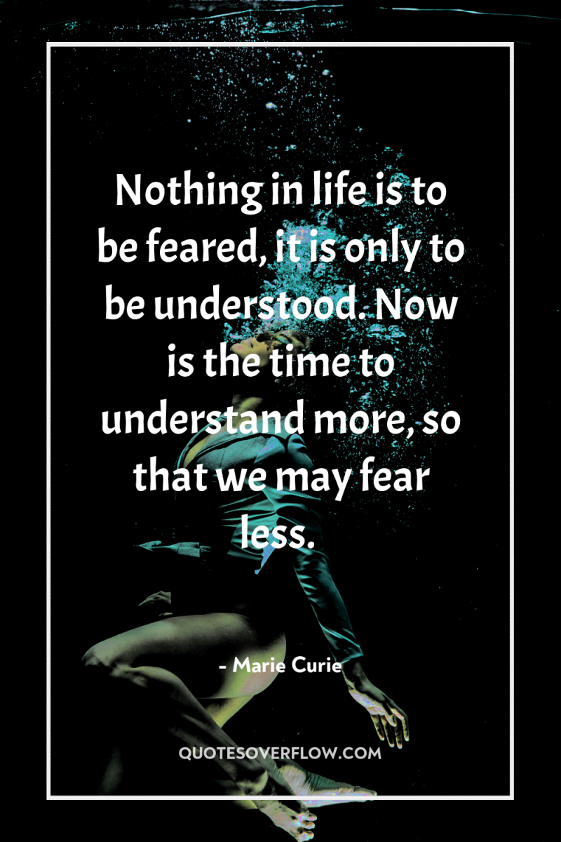 Nothing in life is to be feared, it is only...