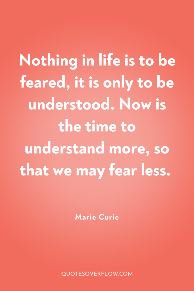 Nothing in life is to be feared, it is only...