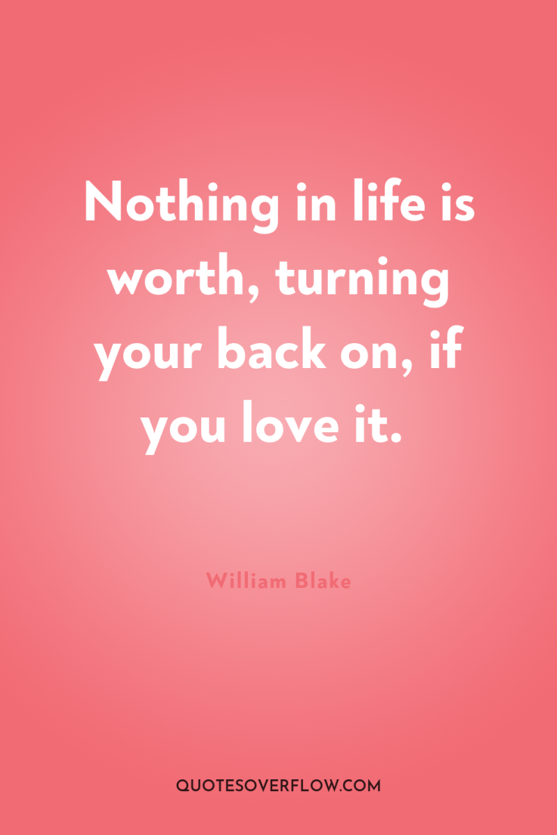 Nothing in life is worth, turning your back on, if...