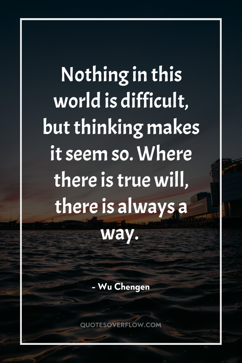 Nothing in this world is difficult, but thinking makes it...