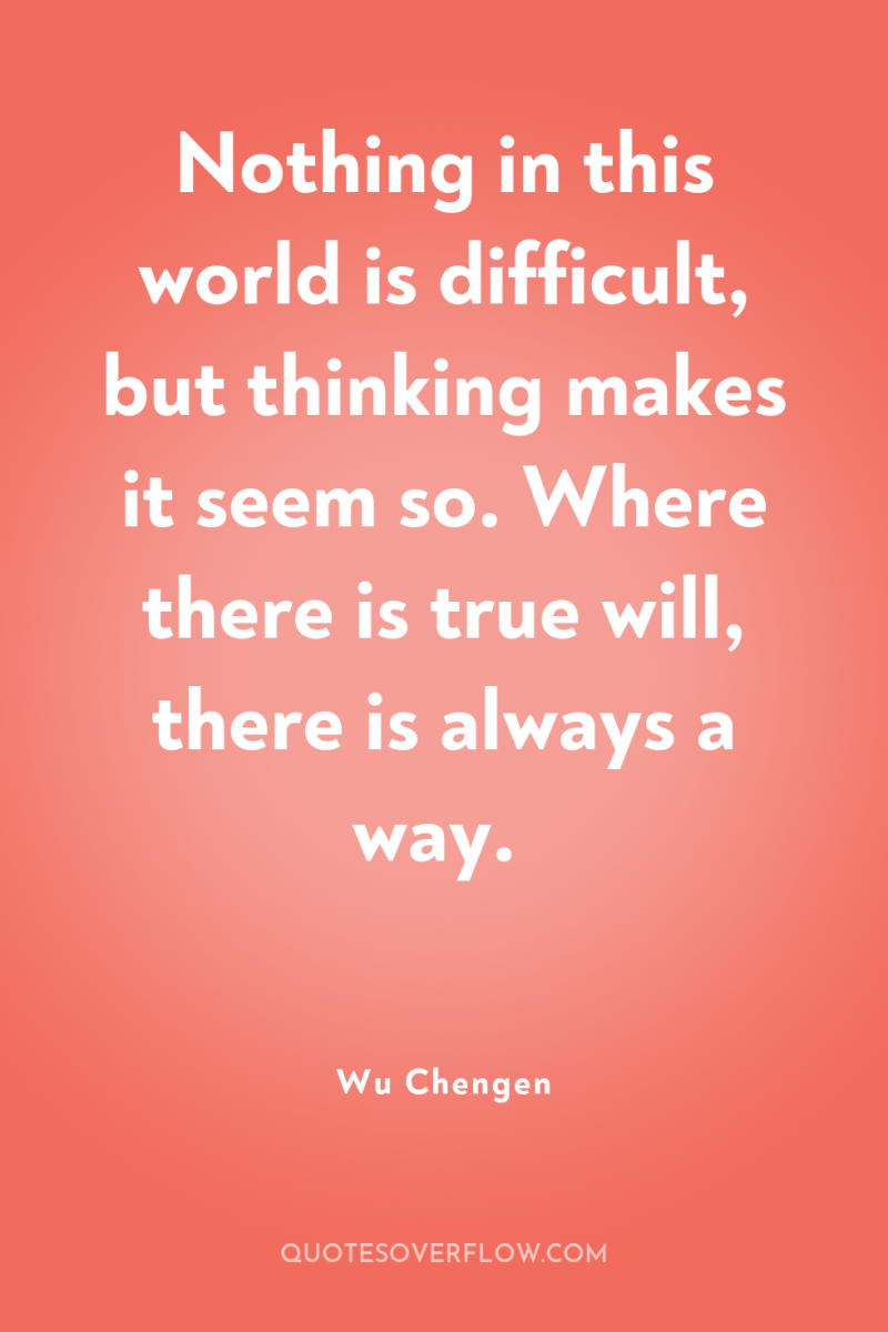 Nothing in this world is difficult, but thinking makes it...