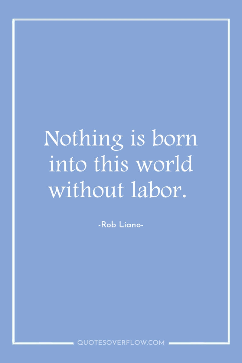Nothing is born into this world without labor. 