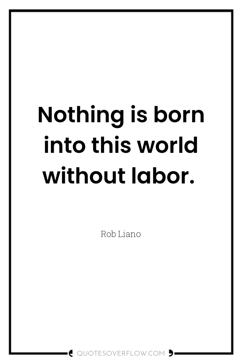 Nothing is born into this world without labor. 