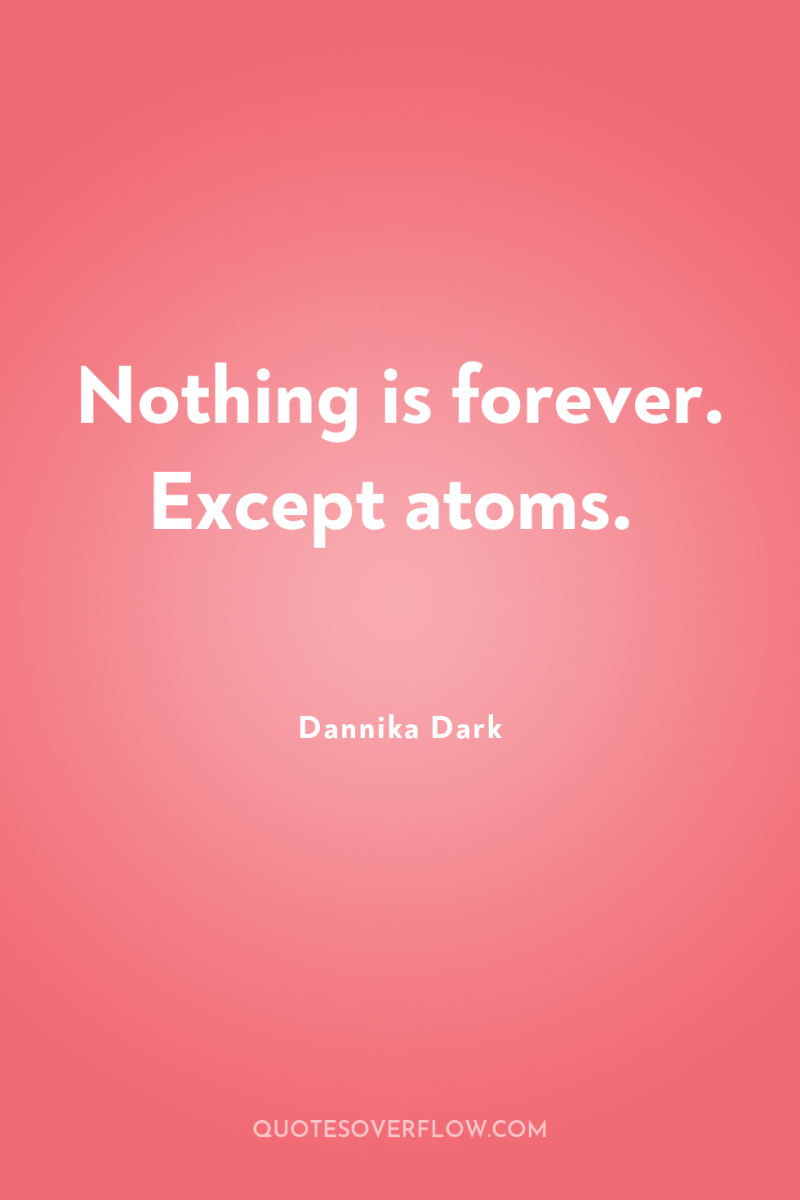 Nothing is forever. Except atoms. 